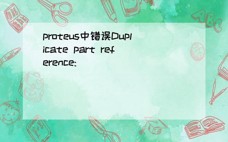 proteus中错误Duplicate part reference: