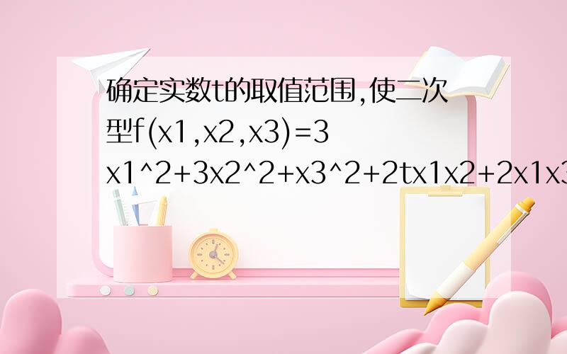 确定实数t的取值范围,使二次型f(x1,x2,x3)=3x1^2+3x2^2+x3^2+2tx1x2+2x1x3为正定的
