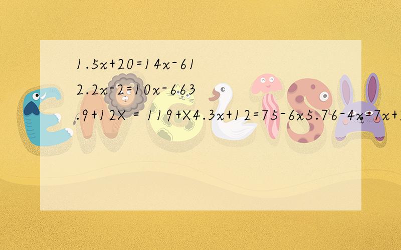 1.5x+20=14x-612.2x-2=10x-663.9+12X = 119+X4.3x+12=75-6x5.76-4x=7x+216.-32 - 5x=13-10x7.152-4x= 6x+228.2x+10 = -90-8x9.-151-9x=10x+2010.10-9x= 135-44x11.250-7x=38x+15