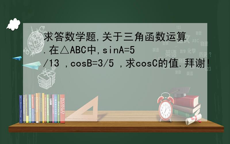 求答数学题,关于三角函数运算.在△ABC中,sinA=5/13 ,cosB=3/5 ,求cosC的值.拜谢!