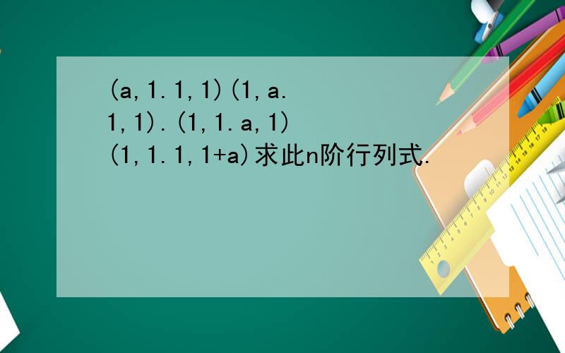 (a,1.1,1)(1,a.1,1).(1,1.a,1)(1,1.1,1+a)求此n阶行列式.