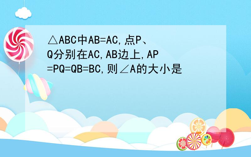 △ABC中AB=AC,点P、Q分别在AC,AB边上,AP=PQ=QB=BC,则∠A的大小是