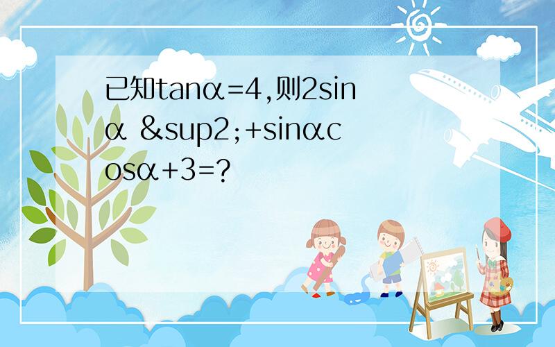 已知tanα=4,则2sinα ²+sinαcosα+3=?