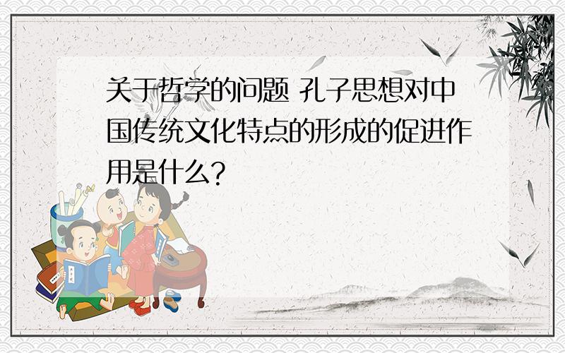 关于哲学的问题 孔子思想对中国传统文化特点的形成的促进作用是什么?