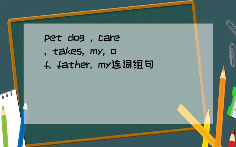 pet dog , care, takes, my, of, father, my连词组句