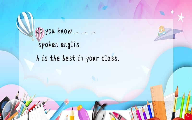 do you know___ spoken english is the best in your class.