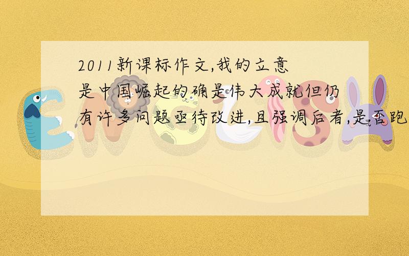 2011新课标作文,我的立意是中国崛起的确是伟大成就但仍有许多问题亟待改进,且强调后者,是否跑题
