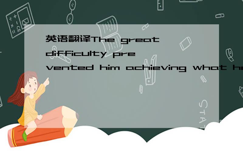 英语翻译The great difficulty prevented him achieving what he wanted to achieve.