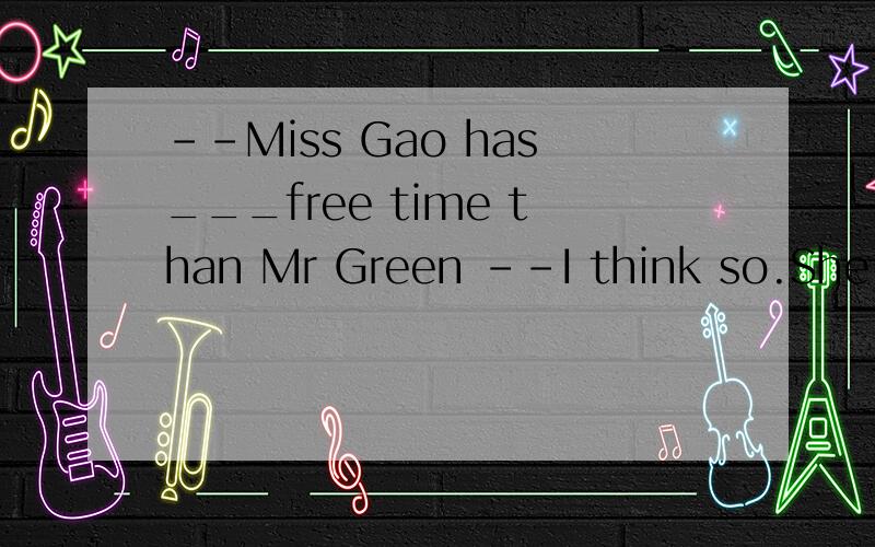 --Miss Gao has___free time than Mr Green --I think so.She is busy every day.A much B less C more Dfewer