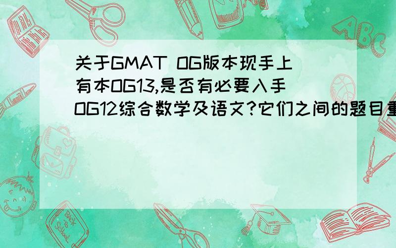 关于GMAT OG版本现手上有本OG13,是否有必要入手OG12综合数学及语文?它们之间的题目重复情况是什么样的?OG11呢?
