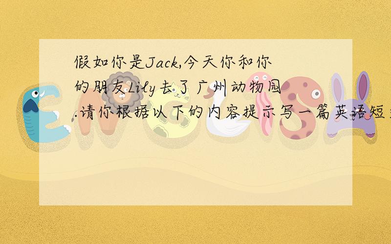 假如你是Jack,今天你和你的朋友Lily去了广州动物园.请你根据以下的内容提示写一篇英语短文.1.你们在动物园里看到了可爱的猴子；2.当一位游客向猴子扔食物时,你上前阻止了他并告诉了他这