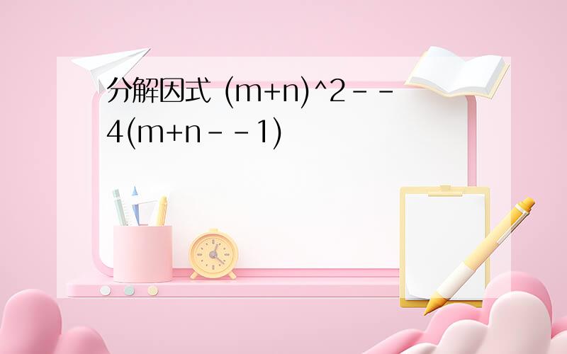 分解因式 (m+n)^2--4(m+n--1)