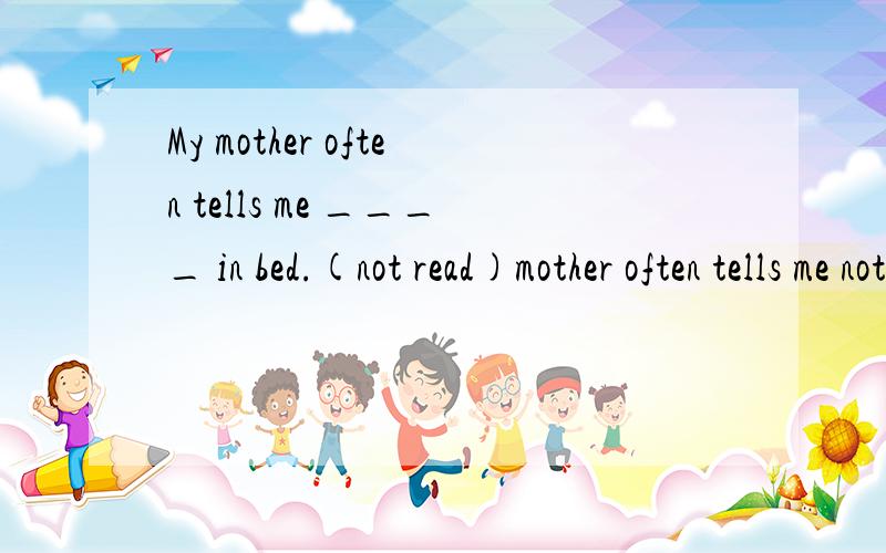 My mother often tells me ____ in bed.(not read)mother often tells me not to read in bed.为什么不是My mother often tells me don't read in bed.
