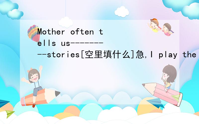 Mother often tells us---------stories[空里填什么]急,I play the computer game when I'm tired.It makes me feel-------.