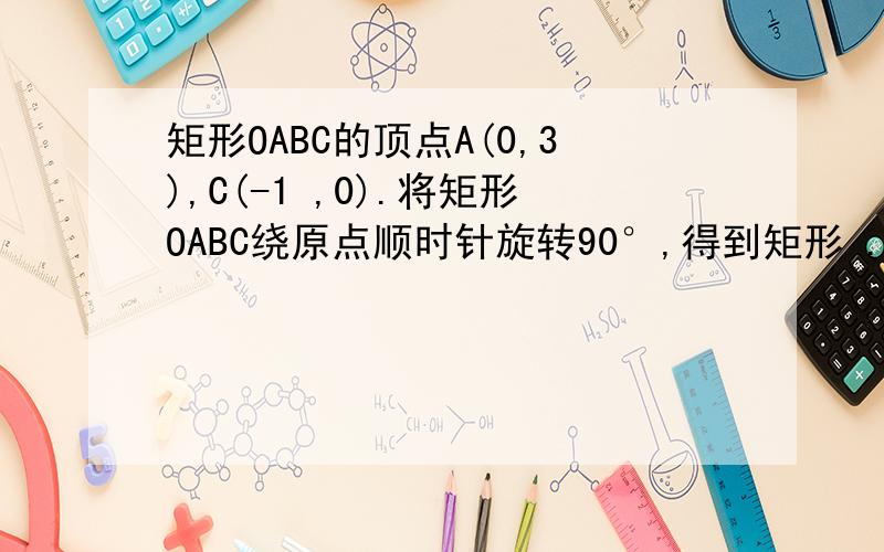 矩形OABC的顶点A(0,3),C(-1 ,0).将矩形OABC绕原点顺时针旋转90°,得到矩形 .设直如图,在平面直角坐标系中,矩形OABC的顶点A（0,3）,C（ -1,0）．将矩形OABC绕原点顺时针旋转90°,得到矩形 ．设直线 与