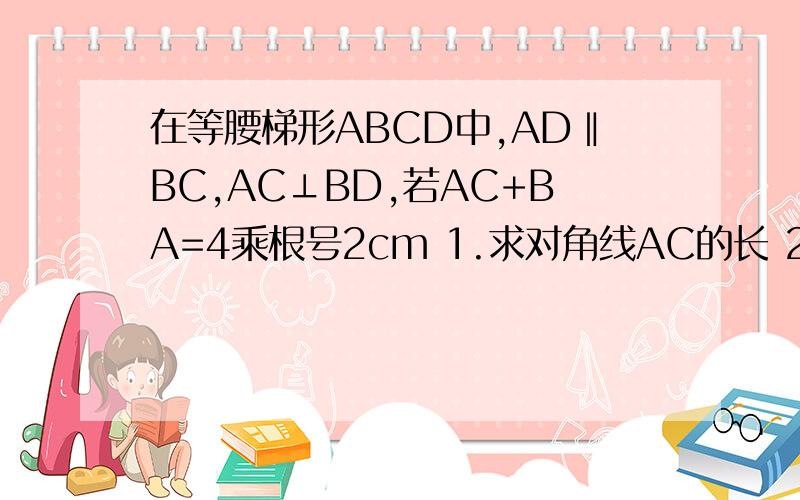 在等腰梯形ABCD中,AD‖BC,AC⊥BD,若AC+BA=4乘根号2cm 1.求对角线AC的长 2.求梯形ABCD的面积在等腰梯形ABCD中,AD‖BC,AC⊥BD,若AC+BA=4乘根号2cm1.求对角线AC的长2.求梯形ABCD的面积