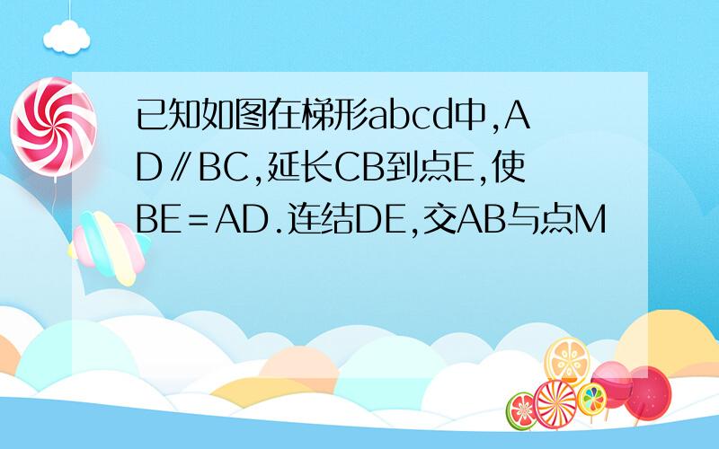 已知如图在梯形abcd中,AD∥BC,延长CB到点E,使BE＝AD.连结DE,交AB与点M