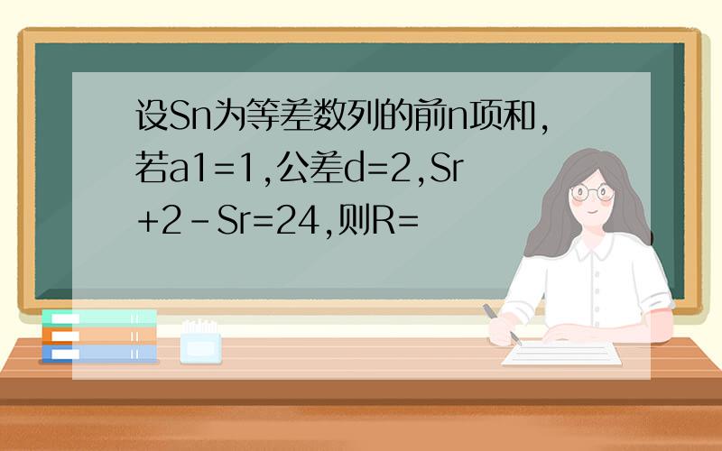 设Sn为等差数列的前n项和,若a1=1,公差d=2,Sr+2-Sr=24,则R=