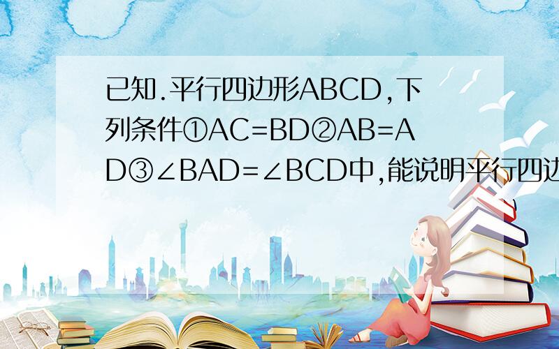 已知.平行四边形ABCD,下列条件①AC=BD②AB=AD③∠BAD=∠BCD中,能说明平行四边形ABCD是矩形的是 填写序号
