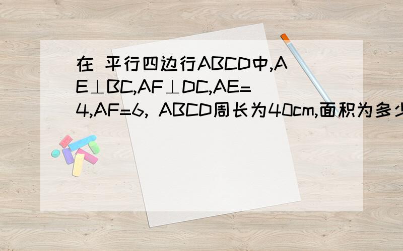 在 平行四边行ABCD中,AE⊥BC,AF⊥DC,AE=4,AF=6, ABCD周长为40cm,面积为多少