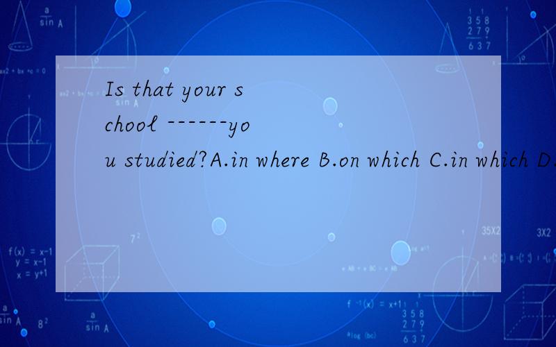 Is that your school ------you studied?A.in where B.on which C.in which D.that