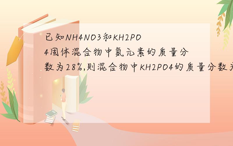 已知NH4NO3和KH2PO4固体混合物中氮元素的质量分数为28%,则混合物中KH2PO4的质量分数为多少
