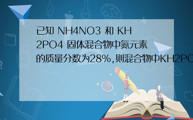 已知 NH4NO3 和 KH2PO4 固体混合物中氮元素的质量分数为28%,则混合物中KH2PO4的质量分数为?给为大哥大姐帮个忙 小弟甚是感激 要把怎么答的写出来