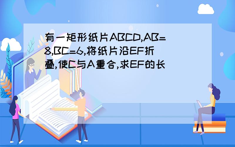 有一矩形纸片ABCD,AB=8,BC=6,将纸片沿EF折叠,使C与A重合,求EF的长