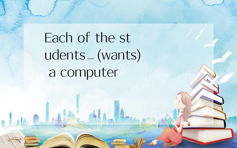 Each of the students_(wants) a computer