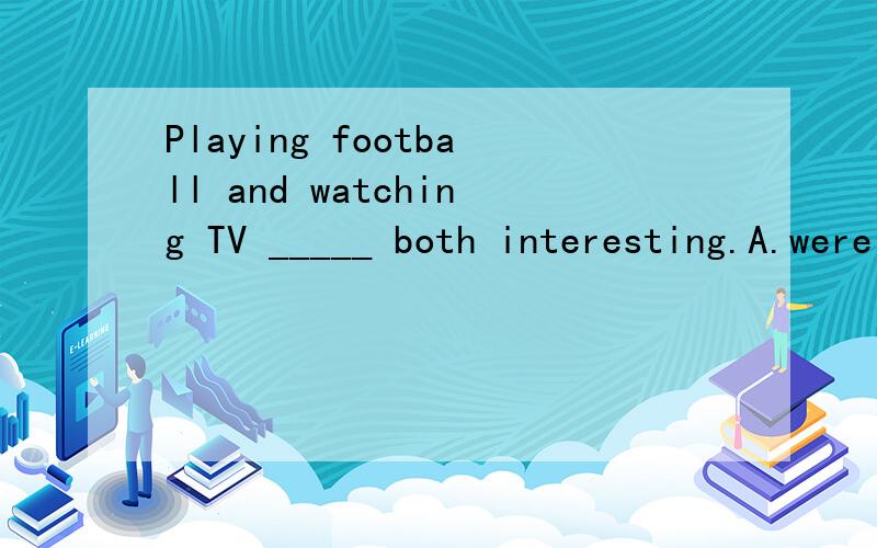 Playing football and watching TV _____ both interesting.A.were B.was C.are D.is