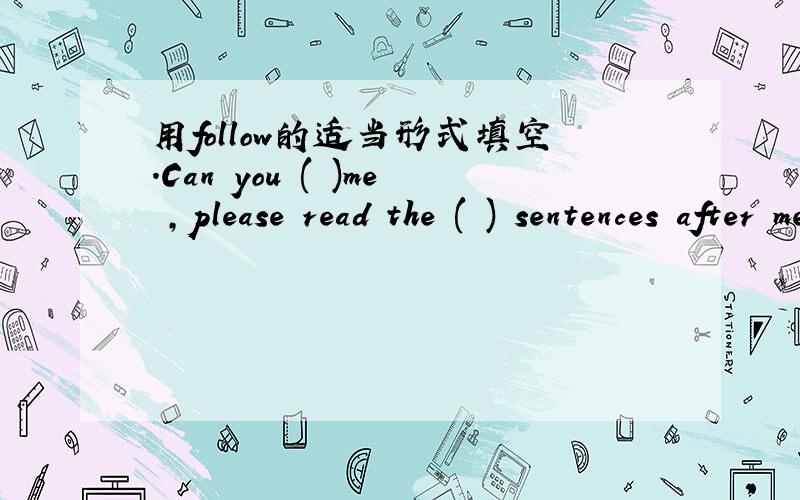用follow的适当形式填空.Can you ( )me ,please read the ( ) sentences after me