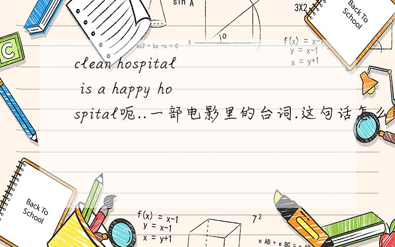 clean hospital is a happy hospital呃..一部电影里的台词.这句话怎么解释...happy hospital在这里是什么意思?呃呃，大概意思我懂，只是想知道这个。什么句型啊。语法。什么之类的详细一点的解释。