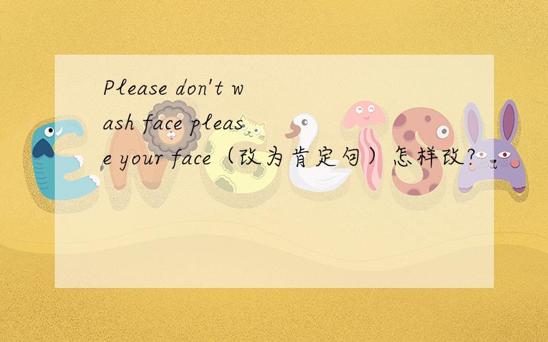 Please don't wash face please your face（改为肯定句）怎样改?