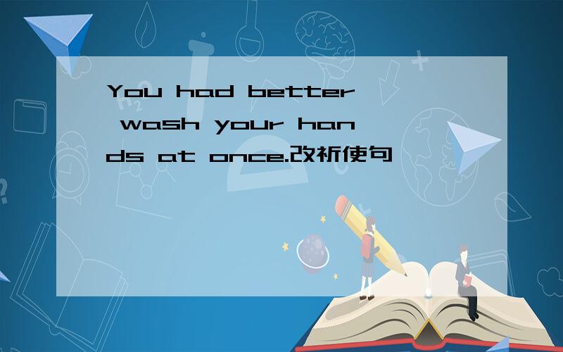You had better wash your hands at once.改祈使句