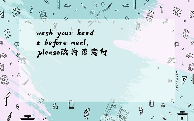 wash your hands before meal,please改为否定句
