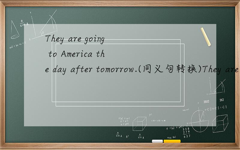 They are going to America the day after tomorrow.(同义句转换)They are going to America the day after tomorrow.=They are ____ ____ America the day after tomorrow.