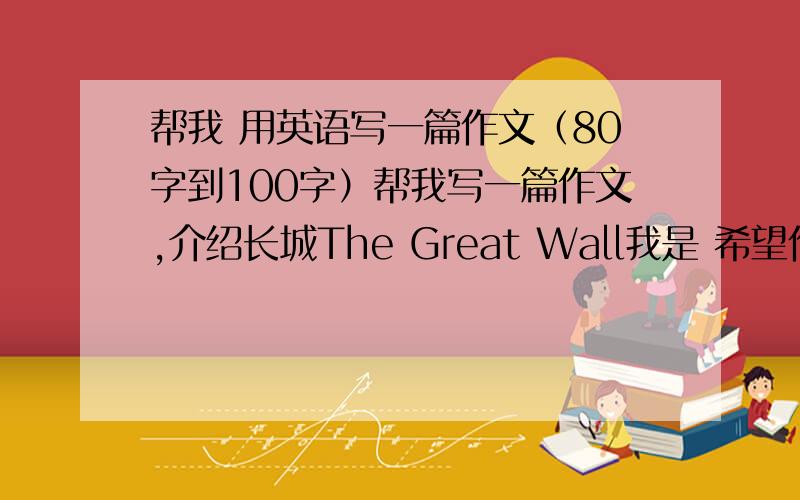帮我 用英语写一篇作文（80字到100字）帮我写一篇作文,介绍长城The Great Wall我是 希望作文是初中生水平能看懂的