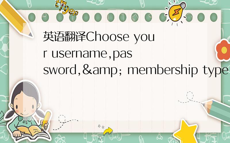 英语翻译Choose your username,password,& membership type:这句话翻译成中文
