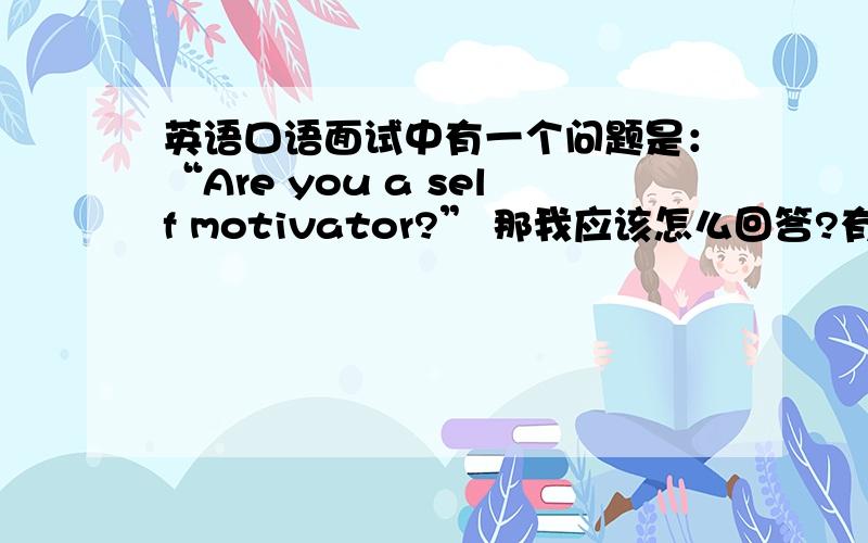 英语口语面试中有一个问题是：“Are you a self motivator?” 那我应该怎么回答?有点急,