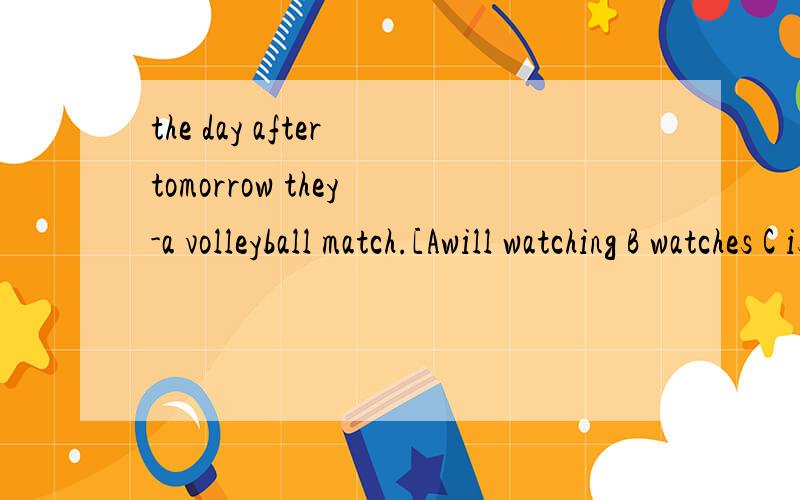 the day after tomorrow they -a volleyball match.[Awill watching B watches C is watching D aregoing to watch