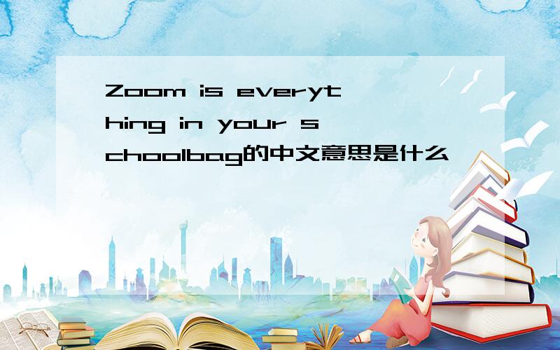 Zoom is everything in your schoolbag的中文意思是什么