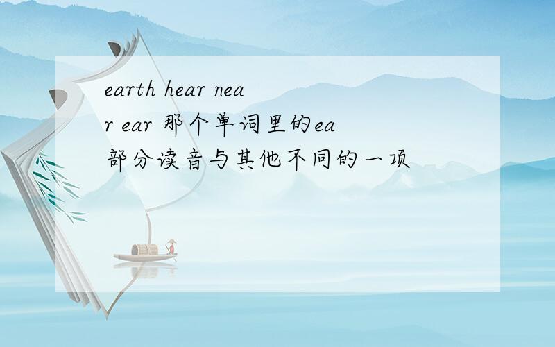 earth hear near ear 那个单词里的ea部分读音与其他不同的一项