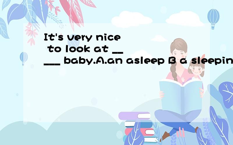 It's very nice to look at _____ baby.A.an asleep B a sleeping C.a sleep 为什么选B?这句话的意思?