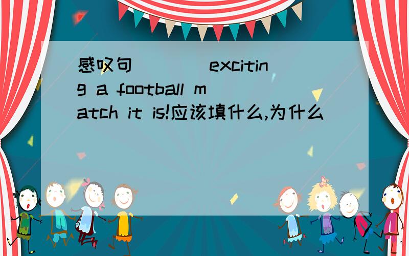 感叹句____exciting a football match it is!应该填什么,为什么