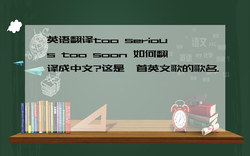 英语翻译too serious too soon 如何翻译成中文?这是一首英文歌的歌名.