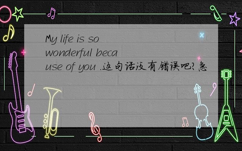 My life is so wonderful because of you .这句话没有错误吧?急