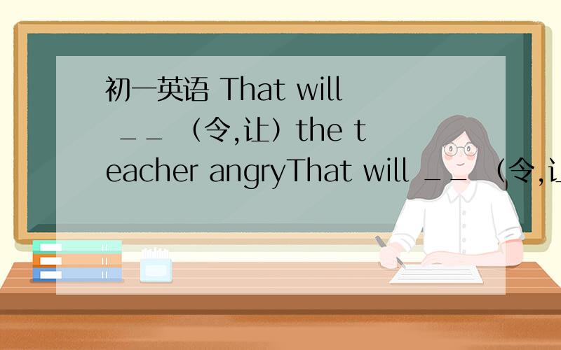 初一英语 That will __ （令,让）the teacher angryThat will __ （令,让）the teacher angrymade or make