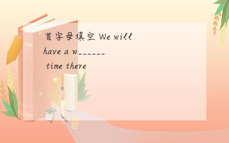 首字母填空 We will have a w______ time there