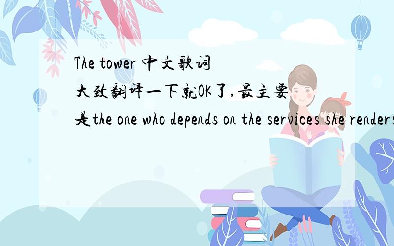 The tower 中文歌词大致翻译一下就OK了,最主要是the one who depends on the services she renders to those who come knocking she's seeing too clearly what she can't be what understanding defies