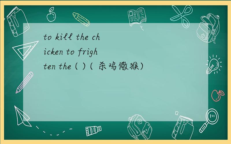 to kill the chicken to frighten the ( ) ( 杀鸡儆猴)